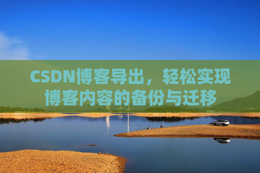 CSDN博客导出,轻松实现博客内容的备份与迁移 CSDN博客导出,轻松实现博客内容的备份与迁移